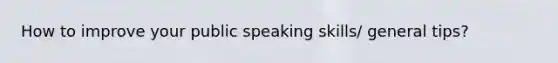 How to improve your public speaking skills/ general tips?