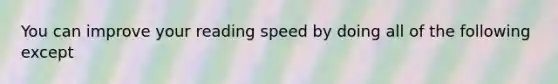 You can improve your reading speed by doing all of the following except