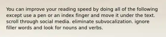 You can improve your reading speed by doing all of the following except use a pen or an index finger and move it under the text. scroll through social media. eliminate subvocalization. ignore filler words and look for nouns and verbs.