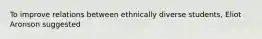 To improve relations between ethnically diverse students, Eliot Aronson suggested