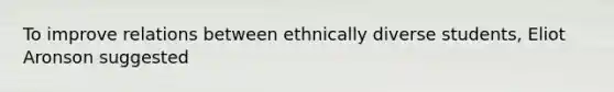 To improve relations between ethnically diverse students, Eliot Aronson suggested