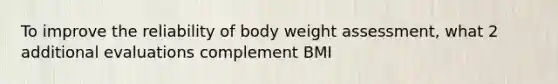 To improve the reliability of body weight assessment, what 2 additional evaluations complement BMI