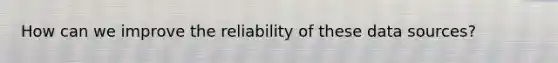 How can we improve the reliability of these data sources?