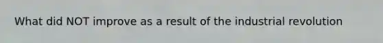 What did NOT improve as a result of the industrial revolution