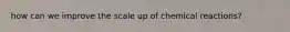 how can we improve the scale up of chemical reactions?