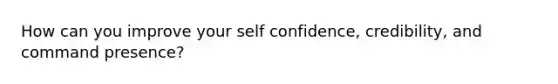 How can you improve your self confidence, credibility, and command presence?