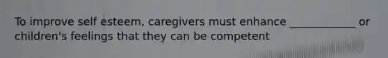 To improve self esteem, caregivers must enhance ____________ or children's feelings that they can be competent