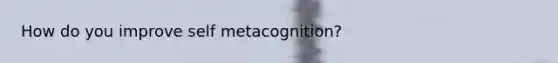 How do you improve self metacognition?