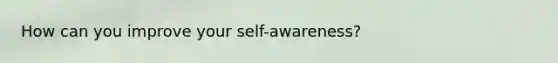 How can you improve your self-awareness?