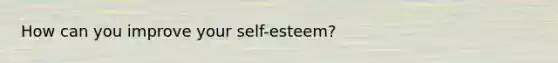 How can you improve your self-esteem?