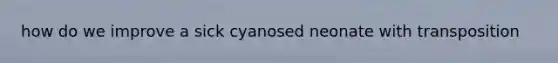 how do we improve a sick cyanosed neonate with transposition