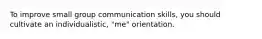 To improve small group communication skills, you should cultivate an individualistic, "me" orientation.