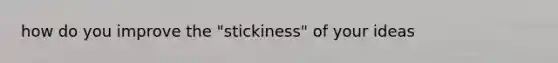 how do you improve the "stickiness" of your ideas