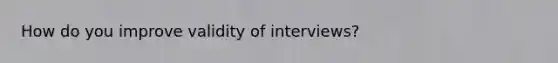 How do you improve validity of interviews?