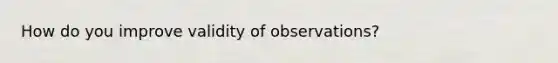 How do you improve validity of observations?