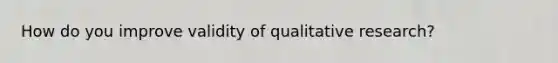 How do you improve validity of qualitative research?