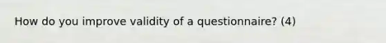 How do you improve validity of a questionnaire? (4)