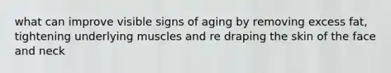 what can improve visible signs of aging by removing excess fat, tightening underlying muscles and re draping the skin of the face and neck