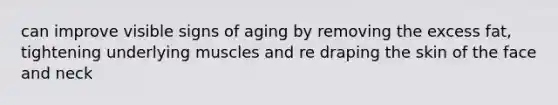 can improve visible signs of aging by removing the excess fat, tightening underlying muscles and re draping the skin of the face and neck