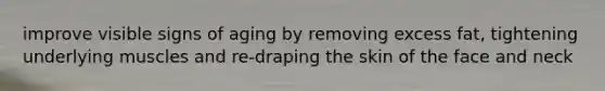 improve visible signs of aging by removing excess fat, tightening underlying muscles and re-draping the skin of the face and neck