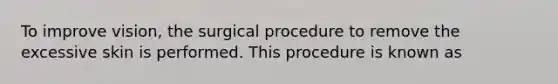 To improve vision, the surgical procedure to remove the excessive skin is performed. This procedure is known as