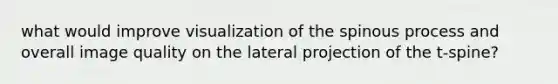 what would improve visualization of the spinous process and overall image quality on the lateral projection of the t-spine?