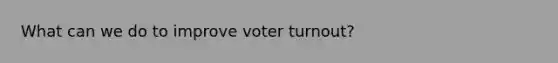 What can we do to improve voter turnout?