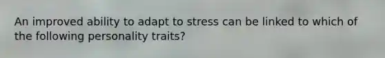 An improved ability to adapt to stress can be linked to which of the following personality traits?