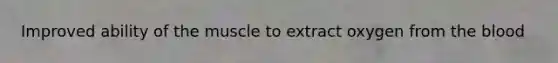 Improved ability of the muscle to extract oxygen from <a href='https://www.questionai.com/knowledge/k7oXMfj7lk-the-blood' class='anchor-knowledge'>the blood</a>
