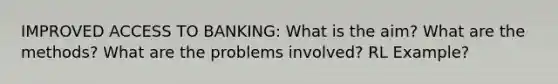 IMPROVED ACCESS TO BANKING: What is the aim? What are the methods? What are the problems involved? RL Example?