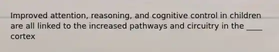 Improved attention, reasoning, and cognitive control in children are all linked to the increased pathways and circuitry in the ____ cortex