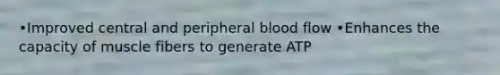 •Improved central and peripheral blood flow •Enhances the capacity of muscle fibers to generate ATP