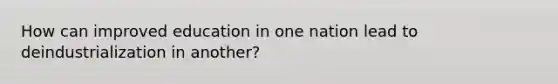 How can improved education in one nation lead to deindustrialization in another?