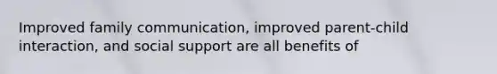 Improved family communication, improved parent-child interaction, and social support are all benefits of
