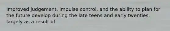 Improved judgement, impulse control, and the ability to plan for the future develop during the late teens and early twenties, largely as a result of