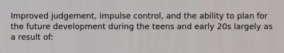 Improved judgement, impulse control, and the ability to plan for the future development during the teens and early 20s largely as a result of: