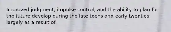 Improved judgment, impulse control, and the ability to plan for the future develop during the late teens and early twenties, largely as a result of: