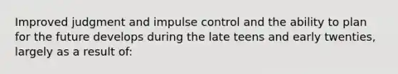 Improved judgment and impulse control and the ability to plan for the future develops during the late teens and early twenties, largely as a result of: