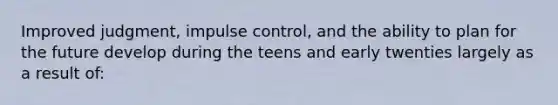 Improved judgment, impulse control, and the ability to plan for the future develop during the teens and early twenties largely as a result of: