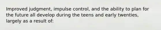 Improved judgment, impulse control, and the ability to plan for the future all develop during the teens and early twenties, largely as a result of: