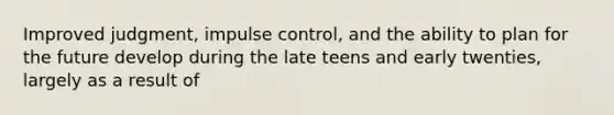 Improved judgment, impulse control, and the ability to plan for the future develop during the late teens and early twenties, largely as a result of