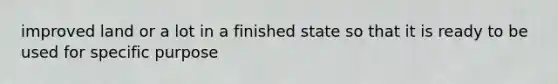 improved land or a lot in a finished state so that it is ready to be used for specific purpose