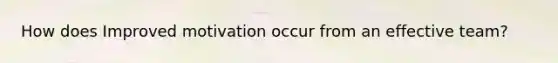 How does Improved motivation occur from an effective team?