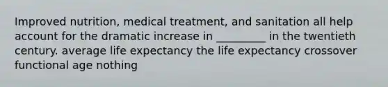 Improved nutrition, medical treatment, and sanitation all help account for the dramatic increase in _________ in the twentieth century. average life expectancy the life expectancy crossover functional age nothing