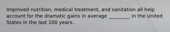 Improved nutrition, medical treatment, and sanitation all help account for the dramatic gains in average _________ in the United States in the last 100 years.