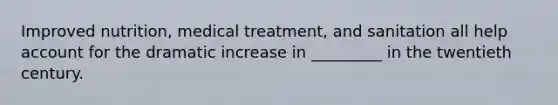 Improved nutrition, medical treatment, and sanitation all help account for the dramatic increase in _________ in the twentieth century.