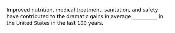 Improved nutrition, medical treatment, sanitation, and safety have contributed to the dramatic gains in average __________ in the United States in the last 100 years.