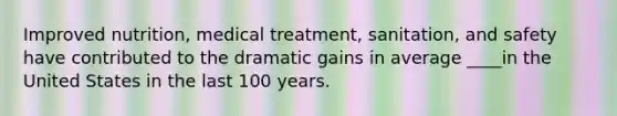 Improved nutrition, medical treatment, sanitation, and safety have contributed to the dramatic gains in average ____in the United States in the last 100 years.