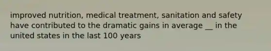 improved nutrition, medical treatment, sanitation and safety have contributed to the dramatic gains in average __ in the united states in the last 100 years