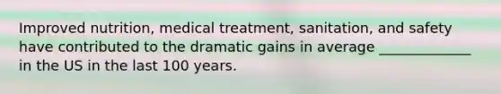 Improved nutrition, medical treatment, sanitation, and safety have contributed to the dramatic gains in average _____________ in the US in the last 100 years.